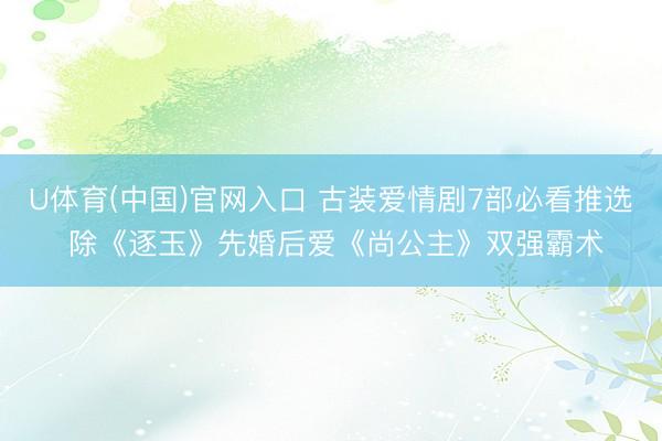 U体育(中国)官网入口 古装爱情剧7部必看推选 除《逐玉》先婚后爱《尚公主》双强霸术