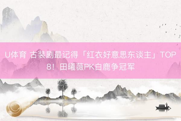 U体育 古装剧最记得「红衣好意思东谈主」TOP8！田曦薇PK白鹿争冠军