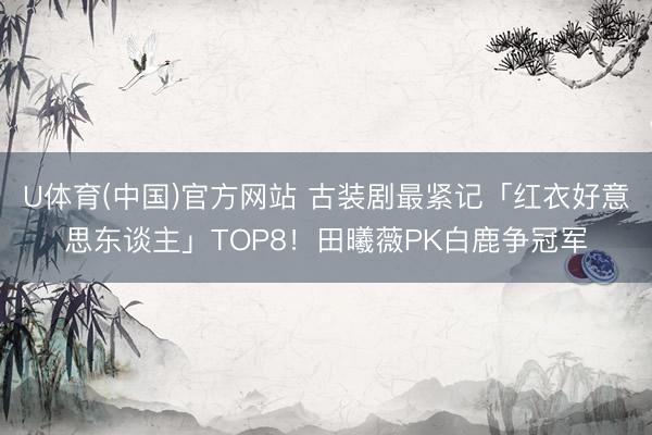 U体育(中国)官方网站 古装剧最紧记「红衣好意思东谈主」TOP8！田曦薇PK白鹿争冠军