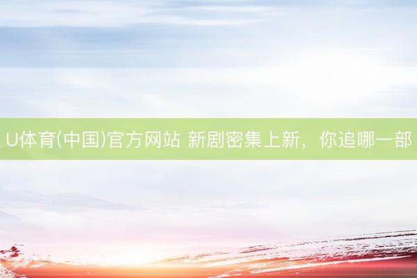 U体育(中国)官方网站 新剧密集上新，你追哪一部