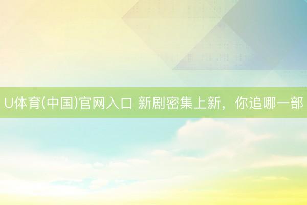 U体育(中国)官网入口 新剧密集上新，你追哪一部