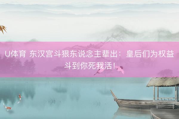 U体育 东汉宫斗狠东说念主辈出：皇后们为权益斗到你死我活！