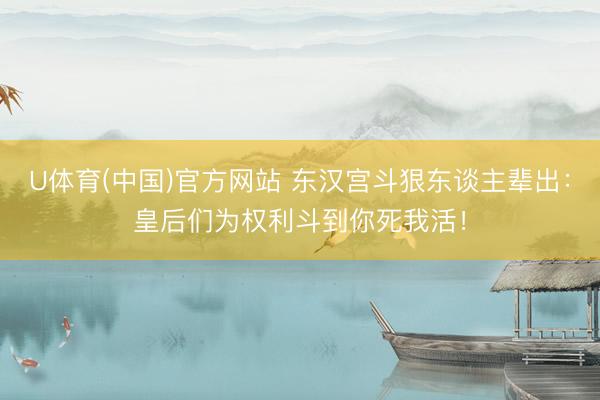 U体育(中国)官方网站 东汉宫斗狠东谈主辈出：皇后们为权利斗到你死我活！