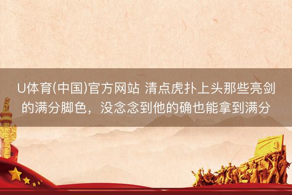 U体育(中国)官方网站 清点虎扑上头那些亮剑的满分脚色，没念念到他的确也能拿到满分