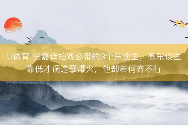 U体育 张嘉译拍戏必带的3个东谈主，有东谈主靠低才调造孽爆火，他却若何齐不行
