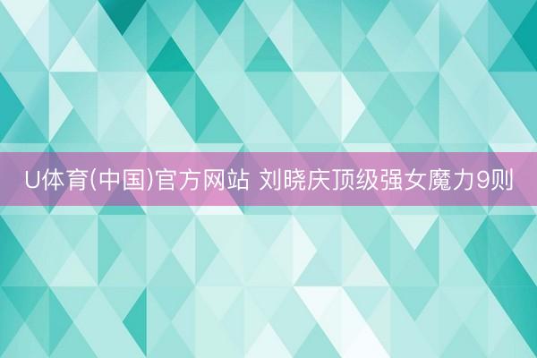 U体育(中国)官方网站 刘晓庆顶级强女魔力9则