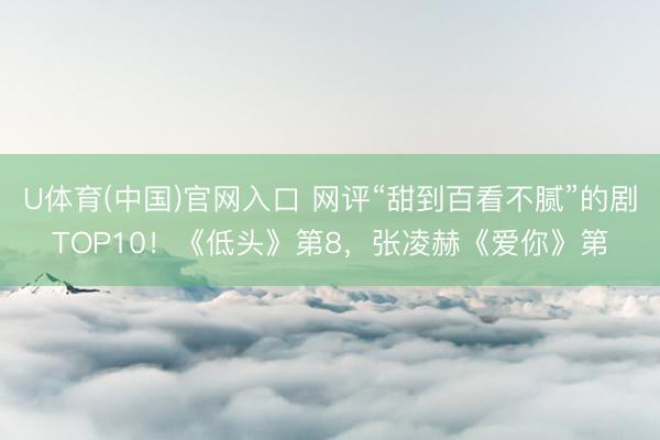 U体育(中国)官网入口 网评“甜到百看不腻”的剧TOP10！《低头》第8，张凌赫《爱你》第