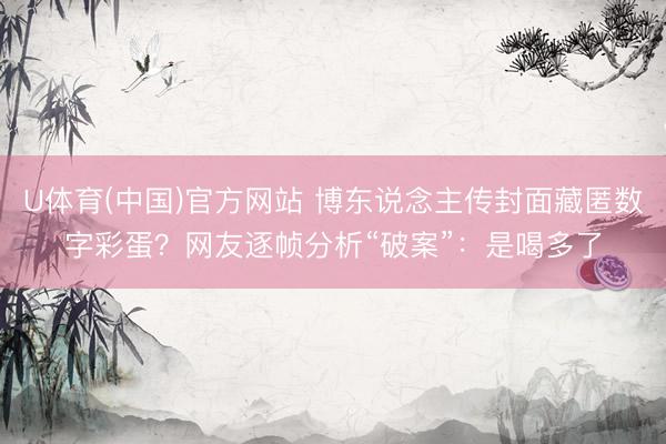 U体育(中国)官方网站 博东说念主传封面藏匿数字彩蛋？网友逐帧分析“破案”：是喝多了