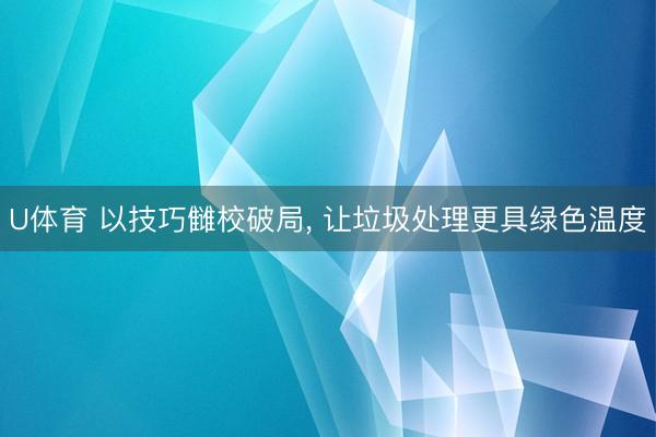 U体育 以技巧雠校破局, 让垃圾处理更具绿色温度