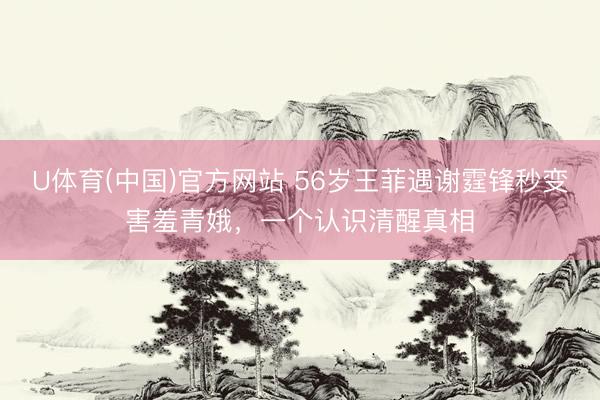 U体育(中国)官方网站 56岁王菲遇谢霆锋秒变害羞青娥，一个认识清醒真相