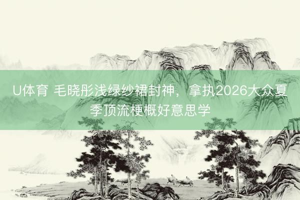 U体育 毛晓彤浅绿纱裙封神，拿执2026大众夏季顶流梗概好意思学
