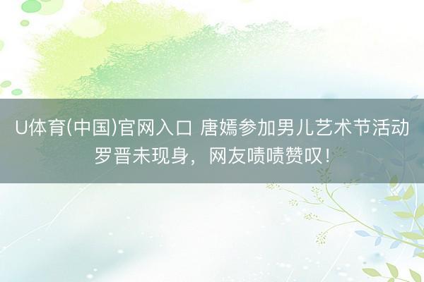 U体育(中国)官网入口 唐嫣参加男儿艺术节活动罗晋未现身，网友啧啧赞叹！