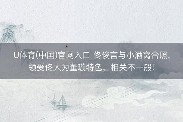 U体育(中国)官网入口 佟俊言与小酒窝合照，领受佟大为董璇特色，相关不一般！
