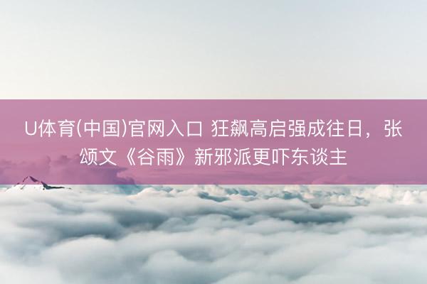 U体育(中国)官网入口 狂飙高启强成往日，张颂文《谷雨》新邪派更吓东谈主