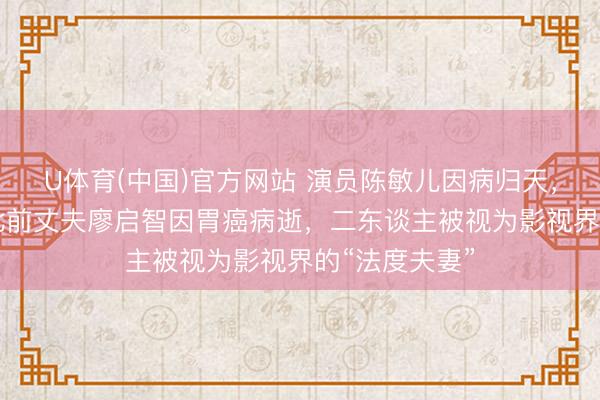 U体育(中国)官方网站 演员陈敏儿因病归天，享年65岁；此前丈夫廖启智因胃癌病逝，二东谈主被视为影视界的“法度夫妻”