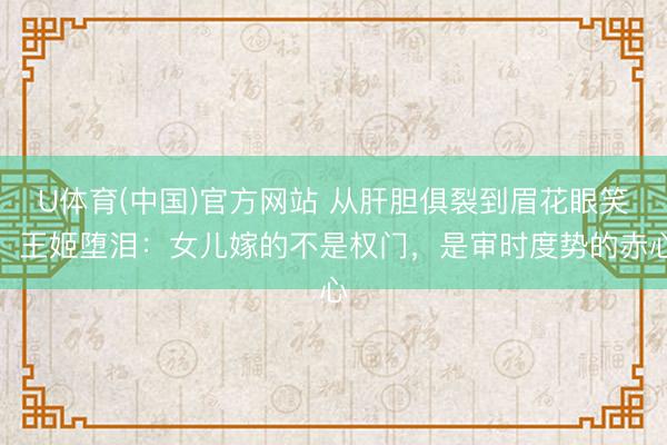 U体育(中国)官方网站 从肝胆俱裂到眉花眼笑,王姬堕泪:女儿嫁的不是权门,是审时度势的赤心