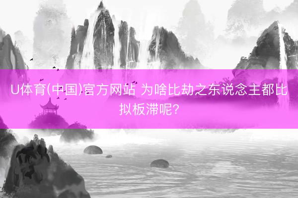 U体育(中国)官方网站 为啥比劫之东说念主都比拟板滞呢?