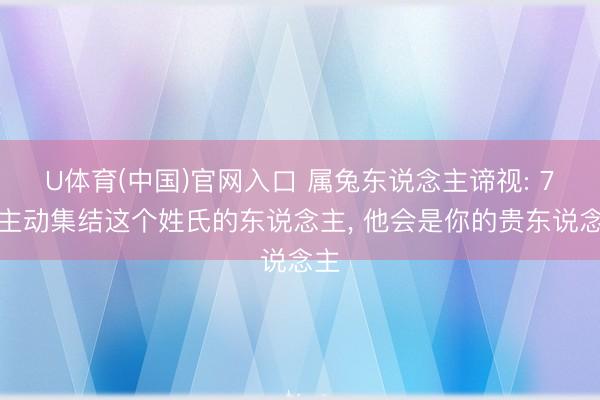 U体育(中国)官网入口 属兔东说念主谛视: 7月主动集结这个姓氏的东说念主, 他会是你的贵东说念主