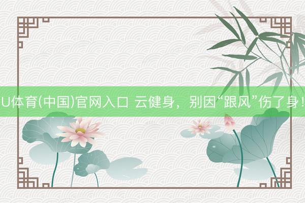 U体育(中国)官网入口 云健身，别因“跟风”伤了身！