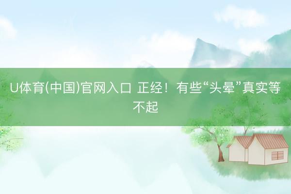 U体育(中国)官网入口 正经！有些“头晕”真实等不起