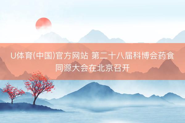U体育(中国)官方网站 第二十八届科博会药食同源大会在北京召开