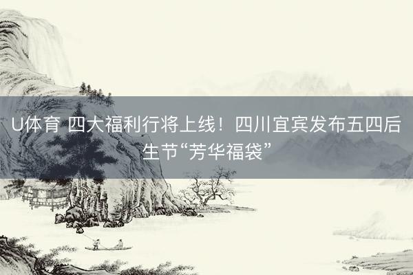 U体育 四大福利行将上线！四川宜宾发布五四后生节“芳华福袋”