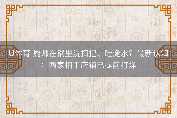 U体育 厨师在锅里洗扫把、吐涎水？最新认知：两家相干店铺已提前打烊