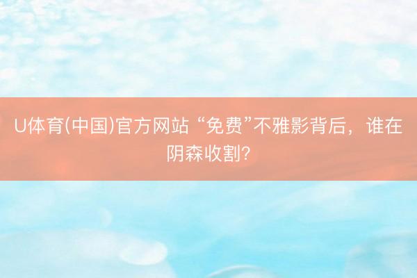 U体育(中国)官方网站 “免费”不雅影背后，谁在阴森收割？