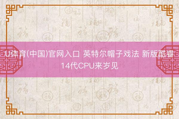 U体育(中国)官网入口 英特尔帽子戏法 新版酷睿14代CPU来岁见