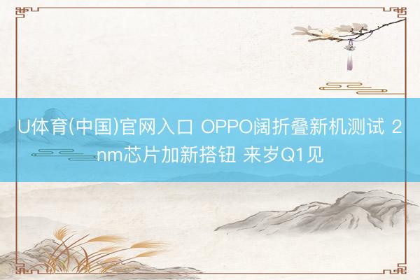 U体育(中国)官网入口 OPPO阔折叠新机测试 2nm芯片加新搭钮 来岁Q1见