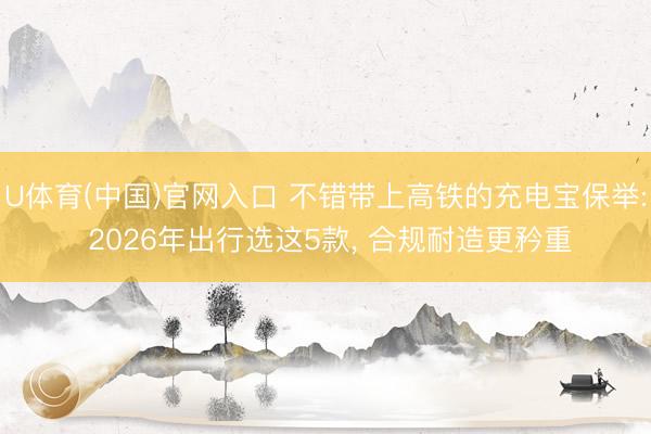 U体育(中国)官网入口 不错带上高铁的充电宝保举: 2026年出行选这5款, 合规耐造更矜重