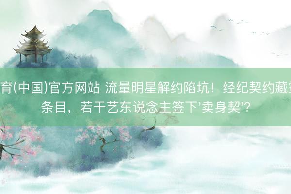 U体育(中国)官方网站 流量明星解约陷坑！经纪契约藏霸王条目，若干艺东说念主签下'卖身契'？