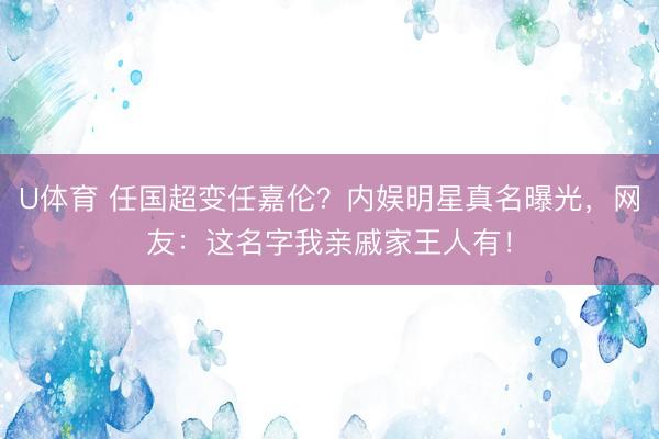 U体育 任国超变任嘉伦？内娱明星真名曝光，网友：这名字我亲戚家王人有！