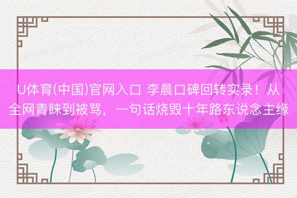 U体育(中国)官网入口 李晨口碑回转实录！从全网青睐到被骂，一句话烧毁十年路东说念主缘