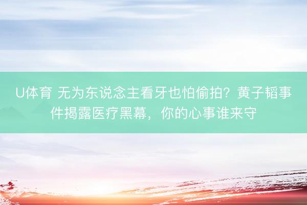U体育 无为东说念主看牙也怕偷拍？黄子韬事件揭露医疗黑幕，你的心事谁来守