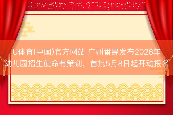 U体育(中国)官方网站 广州番禺发布2026年幼儿园招生使命有策划，首批5月8日起开动报名