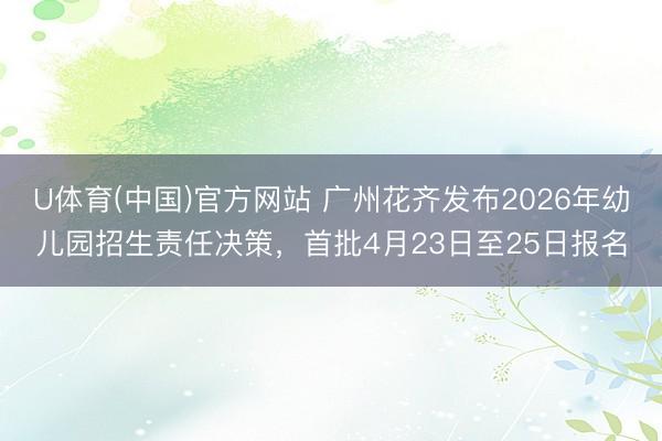 U体育(中国)官方网站 广州花齐发布2026年幼儿园招生责任决策，首批4月23日至25日报名