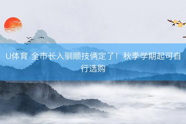 U体育 全市长入驯顺技俩定了！秋季学期起可自行选购