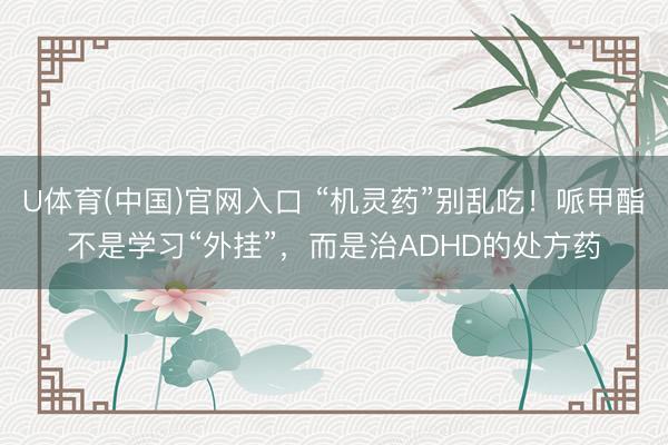 U体育(中国)官网入口 “机灵药”别乱吃！哌甲酯不是学习“外挂”，而是治ADHD的处方药