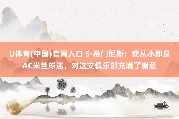 U体育(中国)官网入口 S·希门尼斯:我从小即是AC米兰球迷,对这支俱乐部充满了谢意