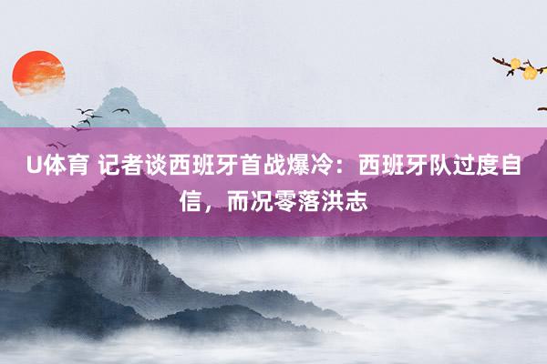 U体育 记者谈西班牙首战爆冷：西班牙队过度自信，而况零落洪志