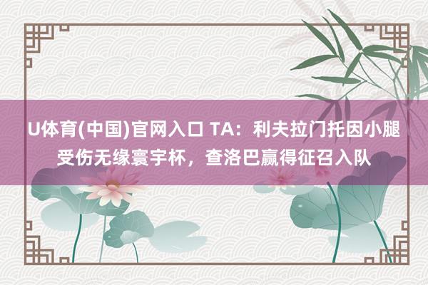U体育(中国)官网入口 TA：利夫拉门托因小腿受伤无缘寰宇杯，查洛巴赢得征召入队
