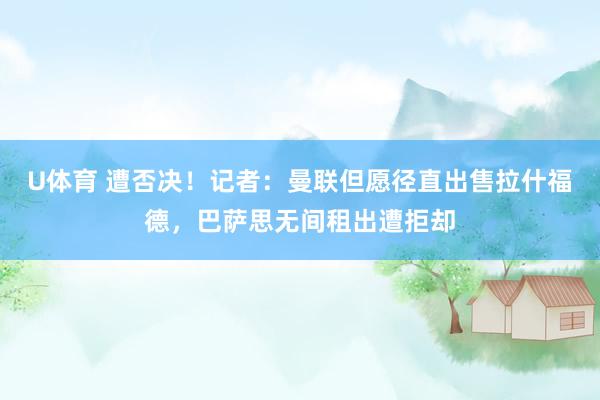 U体育 遭否决！记者：曼联但愿径直出售拉什福德，巴萨思无间租出遭拒却