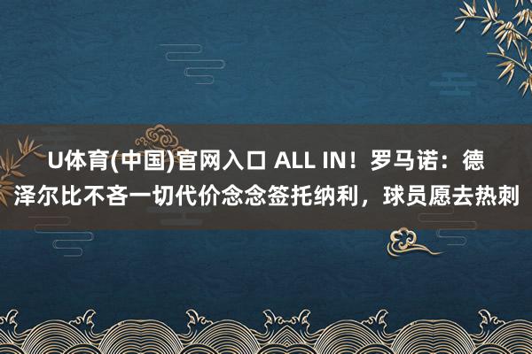 U体育(中国)官网入口 ALL IN！罗马诺：德泽尔比不吝一切代价念念签托纳利，球员愿去热刺