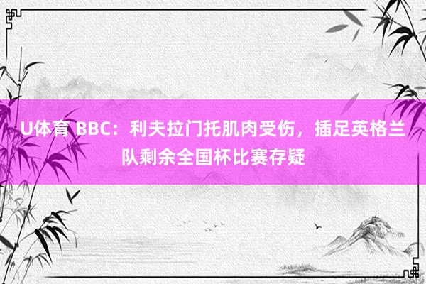 U体育 BBC：利夫拉门托肌肉受伤，插足英格兰队剩余全国杯比赛存疑