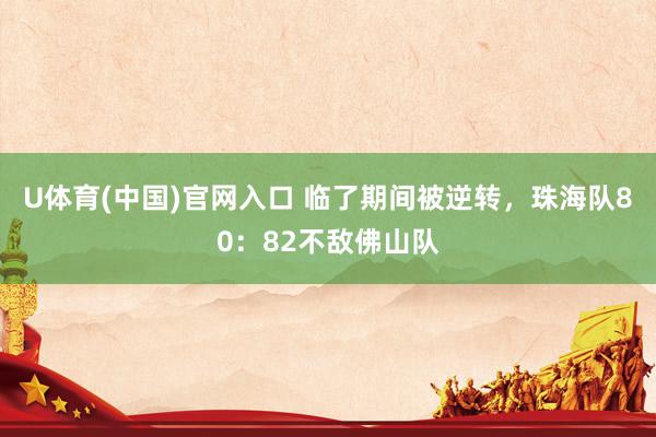 U体育(中国)官网入口 临了期间被逆转，珠海队80：82不敌佛山队