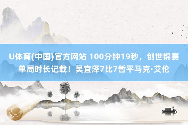 U体育(中国)官方网站 100分钟19秒，创世锦赛单局时长记载！吴宜泽7比7暂平马克·艾伦