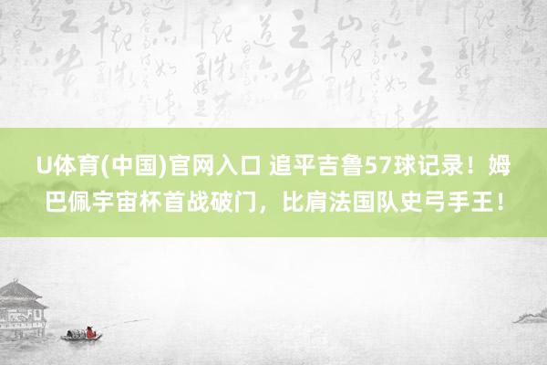 U体育(中国)官网入口 追平吉鲁57球记录！姆巴佩宇宙杯首战破门，比肩法国队史弓手王！