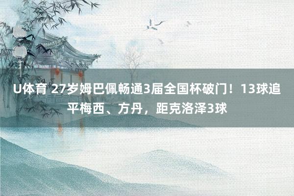 U体育 27岁姆巴佩畅通3届全国杯破门！13球追平梅西、方丹，距克洛泽3球