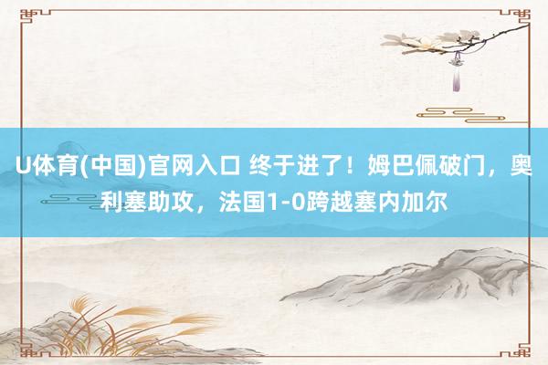 U体育(中国)官网入口 终于进了！姆巴佩破门，奥利塞助攻，法国1-0跨越塞内加尔
